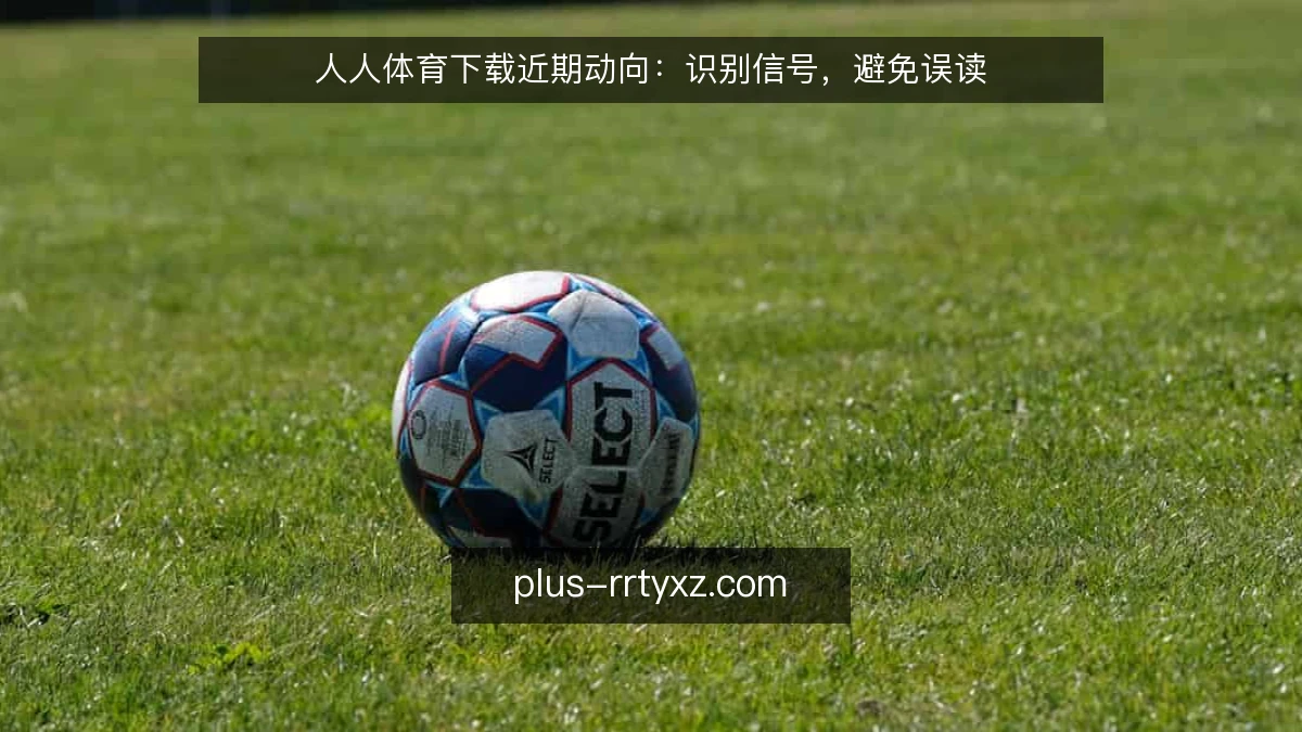 人人体育下载近期动向：识别信号，避免误读