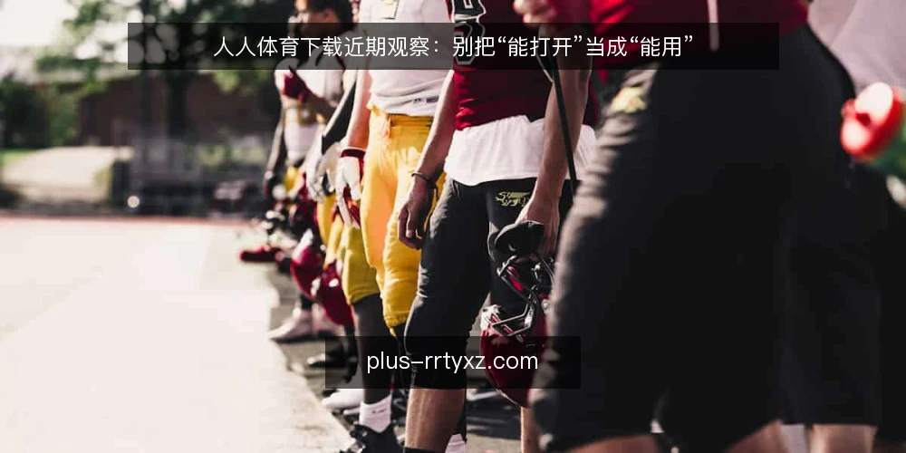 人人体育下载近期观察：别把“能打开”当成“能用” — 近期下载行为中的常见误区 配图