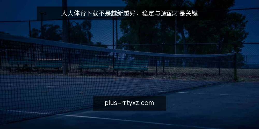 人人体育下载不是越新越好:稳定与适配才是关键 — 先厘清:下载的核心是匹配,不是追新 配图