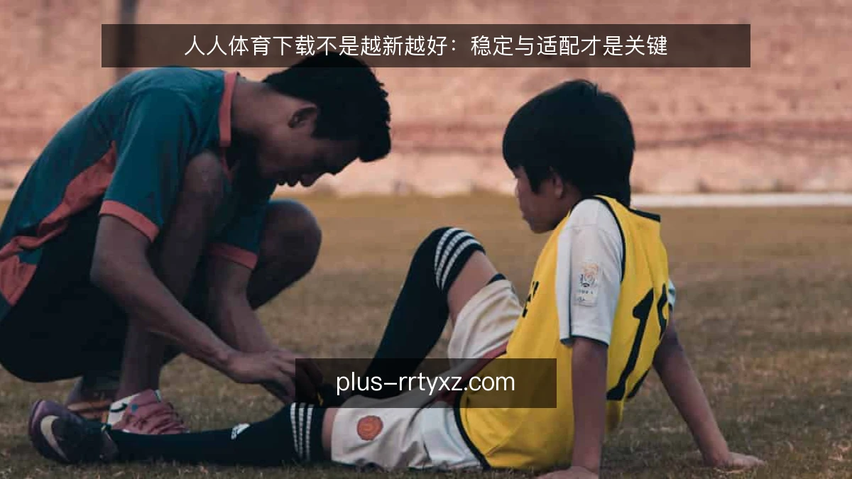 人人体育下载不是越新越好：稳定与适配才是关键