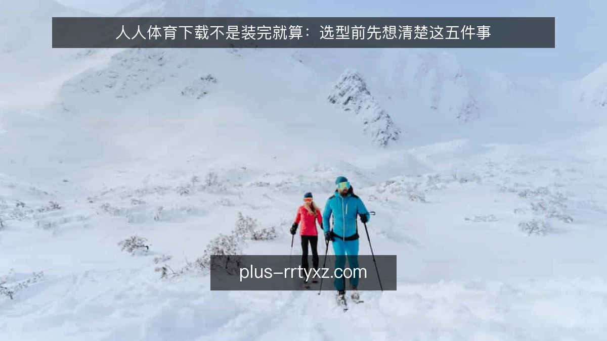 人人体育下载不是装完就算：选型前先想清楚这五件事