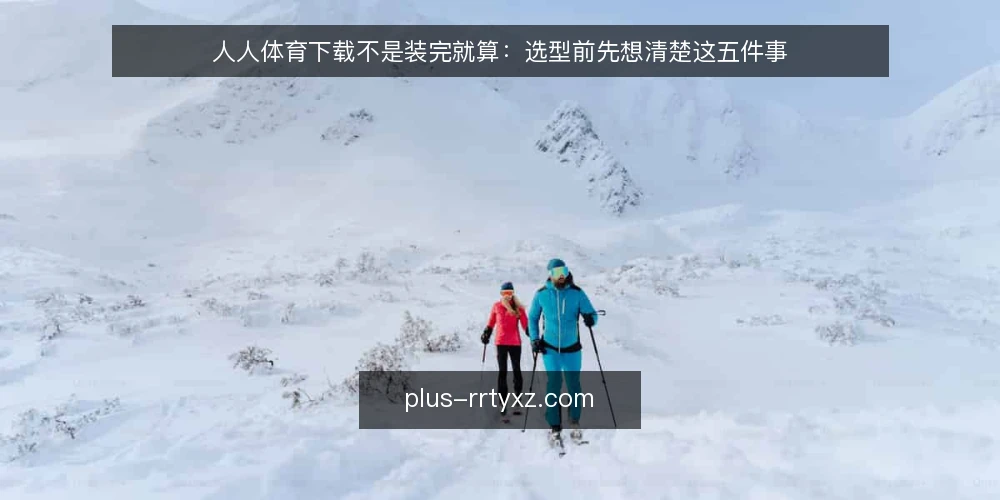 人人体育下载不是装完就算：选型前先想清楚这五件事 — 先定义需求：你要解决什么问题 配图