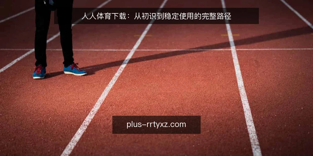人人体育下载:从初识到稳定使用的完整路径 — 人人体育下载:从初识到稳定使用的完整路径 配图