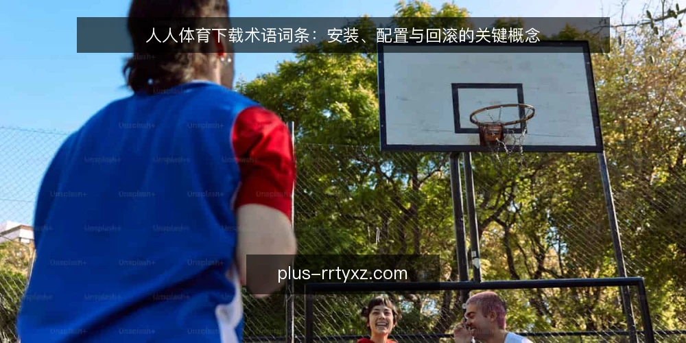 人人体育下载术语词条：安装、配置与回滚的关键概念 — 现场观察信号：哪些现象值得记录 配图