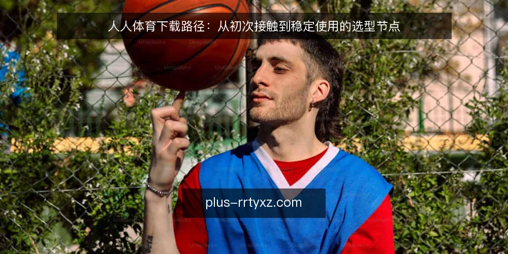人人体育下载路径：从初次接触到稳定使用的选型节点 — 决策标准：先明确使用场景与边界 配图
