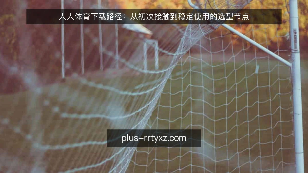 人人体育下载路径：从初次接触到稳定使用的选型节点