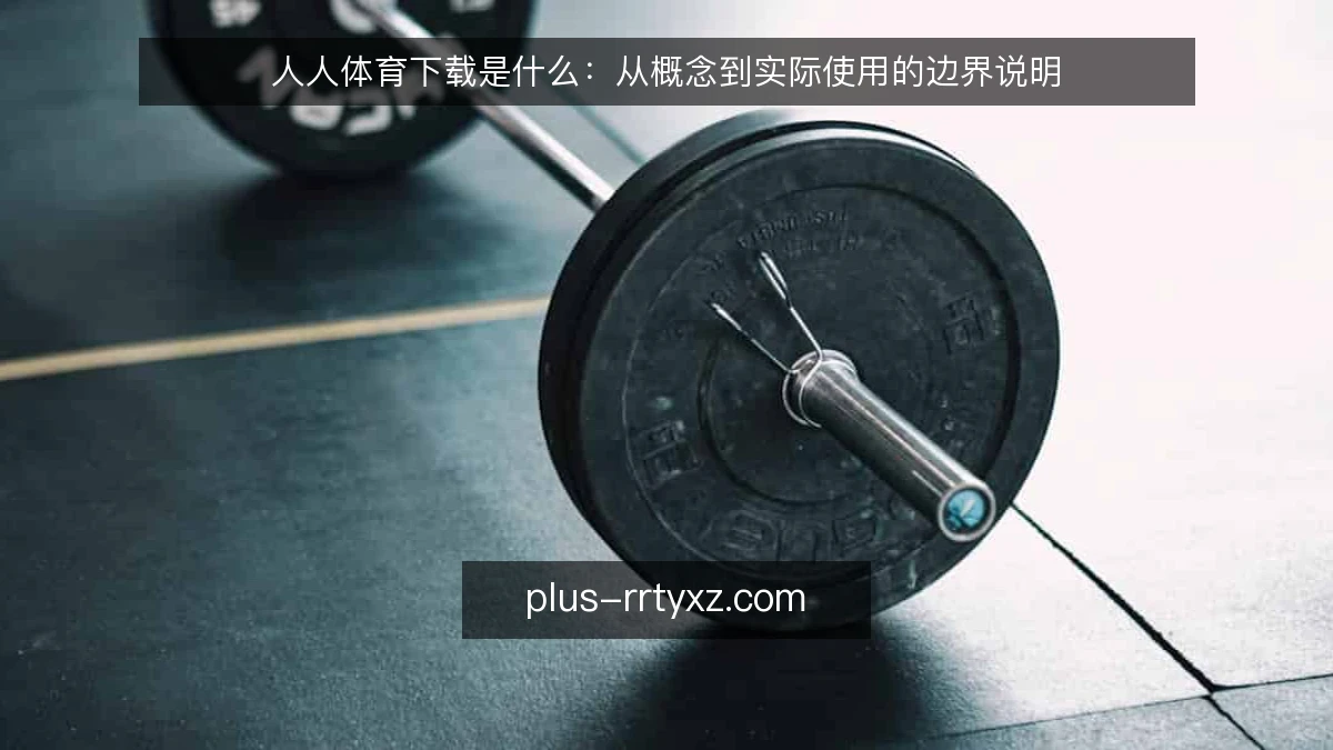 人人体育下载是什么：从概念到实际使用的边界说明