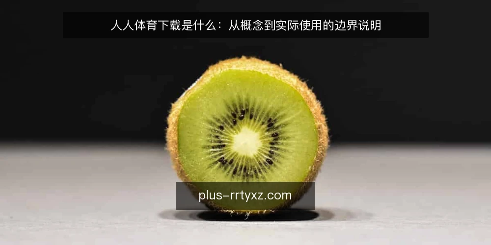 人人体育下载是什么:从概念到实际使用的边界说明 — 人人体育下载是什么:先给定义 配图