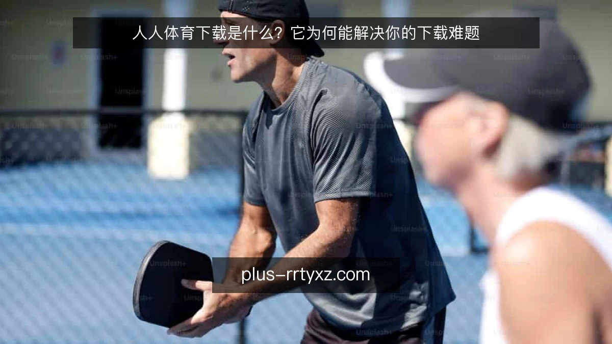 人人体育下载是什么？它为何能解决你的下载难题