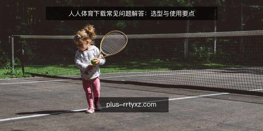 人人体育下载常见问题解答:选型与使用要点 — 人人体育下载的核心需求是什么? 配图