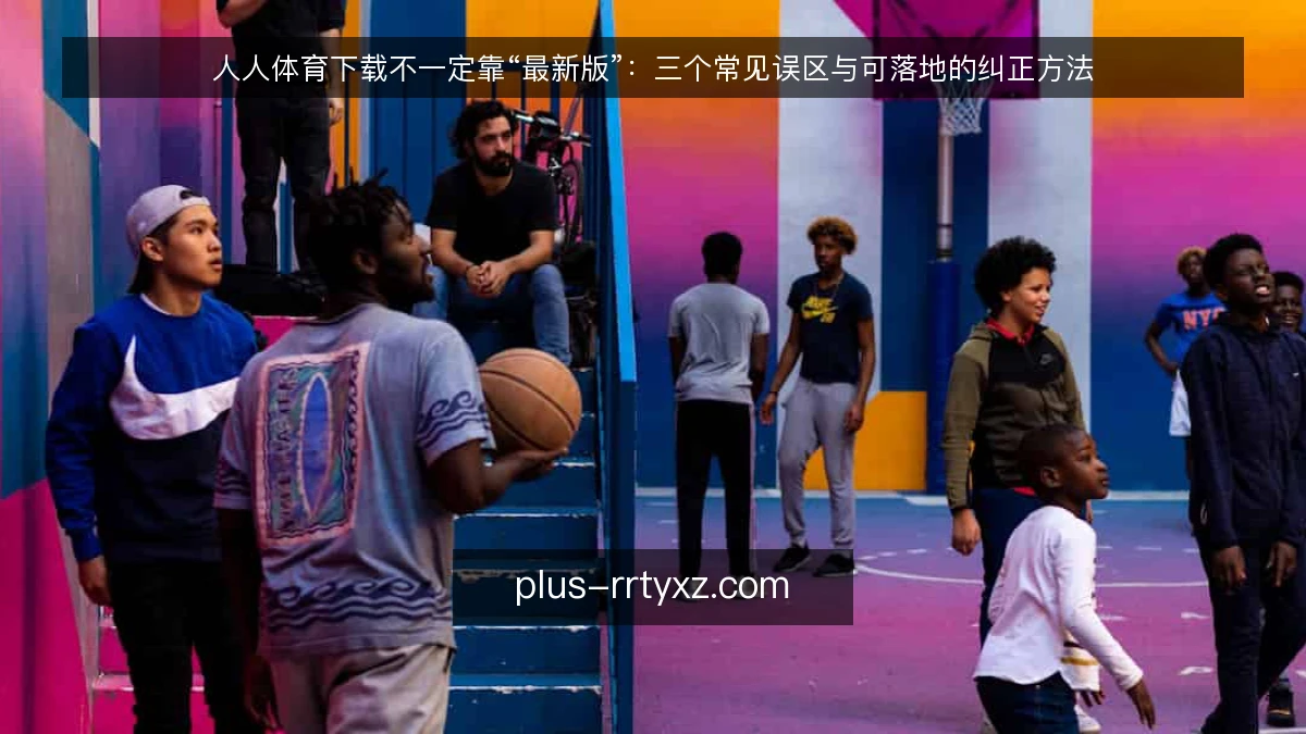 人人体育下载不一定靠“最新版”:三个常见误区与可落地的纠正方法