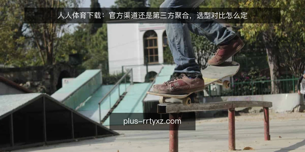 人人体育下载:官方渠道还是第三方聚合,选型对比怎么定 — 先定评估维度:下载方式对比的四个问题 配图