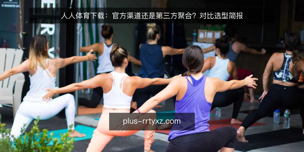 人人体育下载：官方渠道还是第三方聚合？对比选型简报 — 先定义需求：你要解决的到底是什么 配图