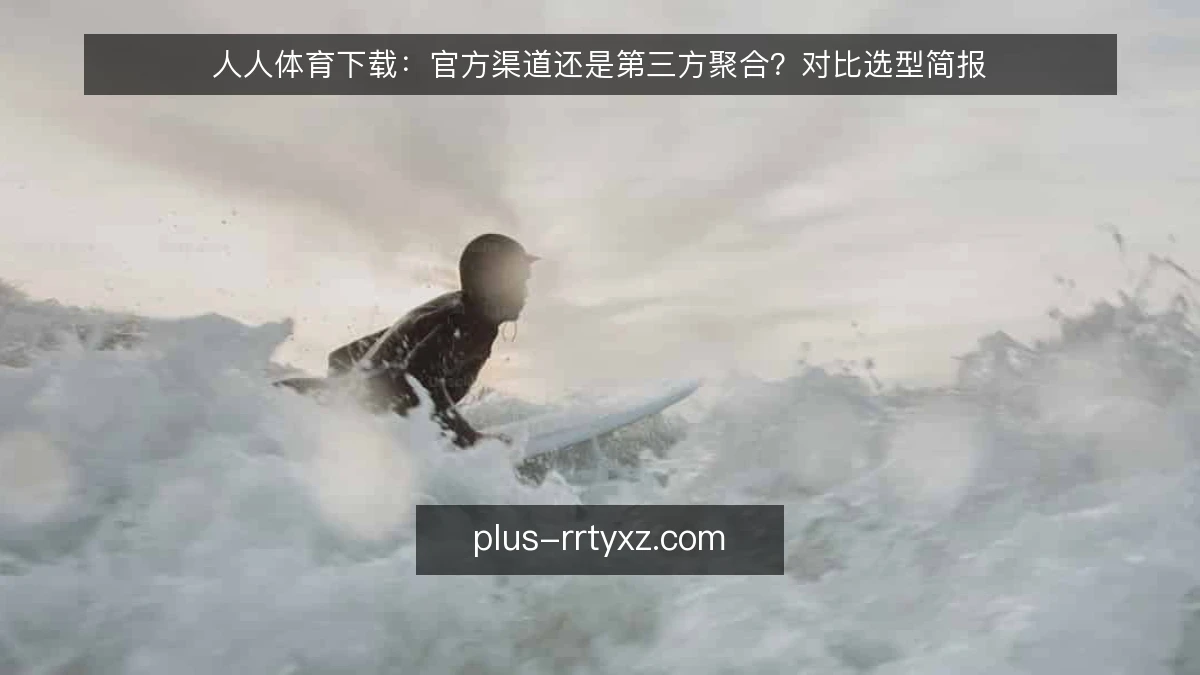 人人体育下载：官方渠道还是第三方聚合？对比选型简报