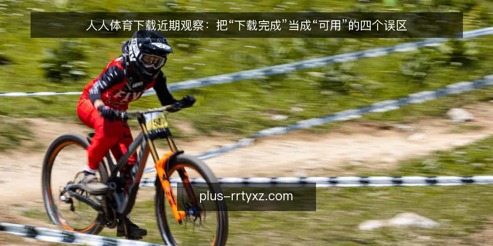人人体育下载近期观察:把“下载完成”当成“可用”的四个误区 — 眼下最容易被误读的信号 配图