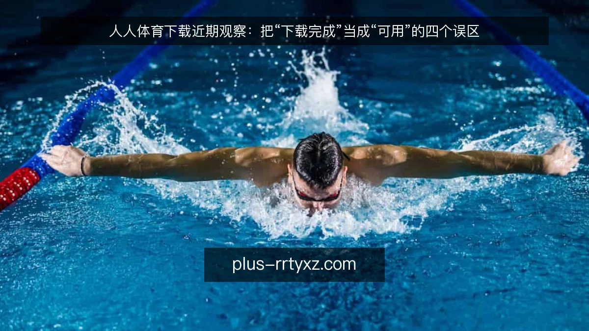 人人体育下载近期观察:把“下载完成”当成“可用”的四个误区