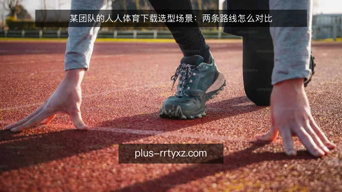 某团队的人人体育下载选型场景:两条路线怎么对比