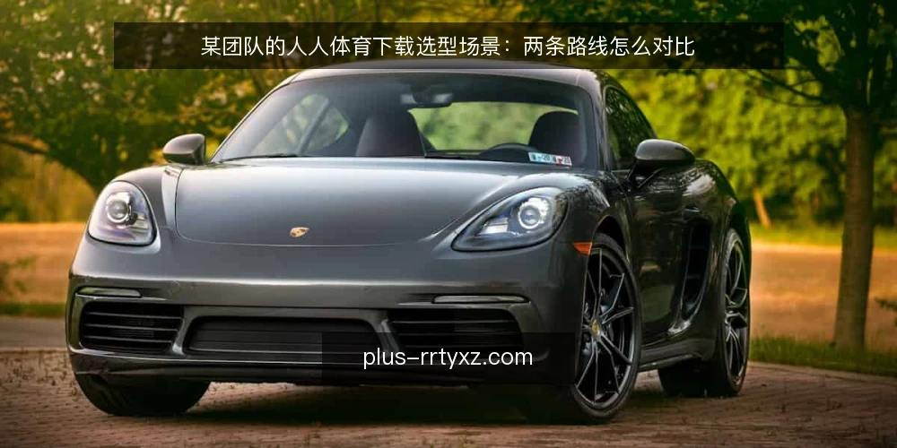 某团队的人人体育下载选型场景:两条路线怎么对比 — 先定选型标准:从场景约束出发 配图