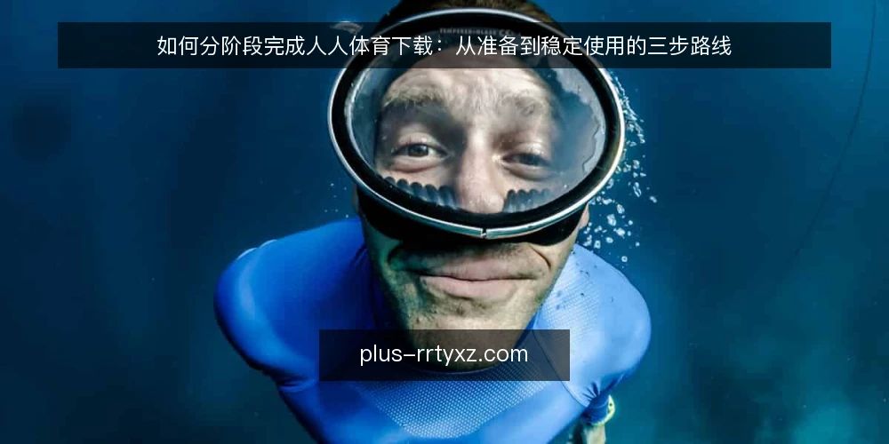 如何分阶段完成人人体育下载：从准备到稳定使用的三步路线 — 先摸清使用场景与设备基线 配图