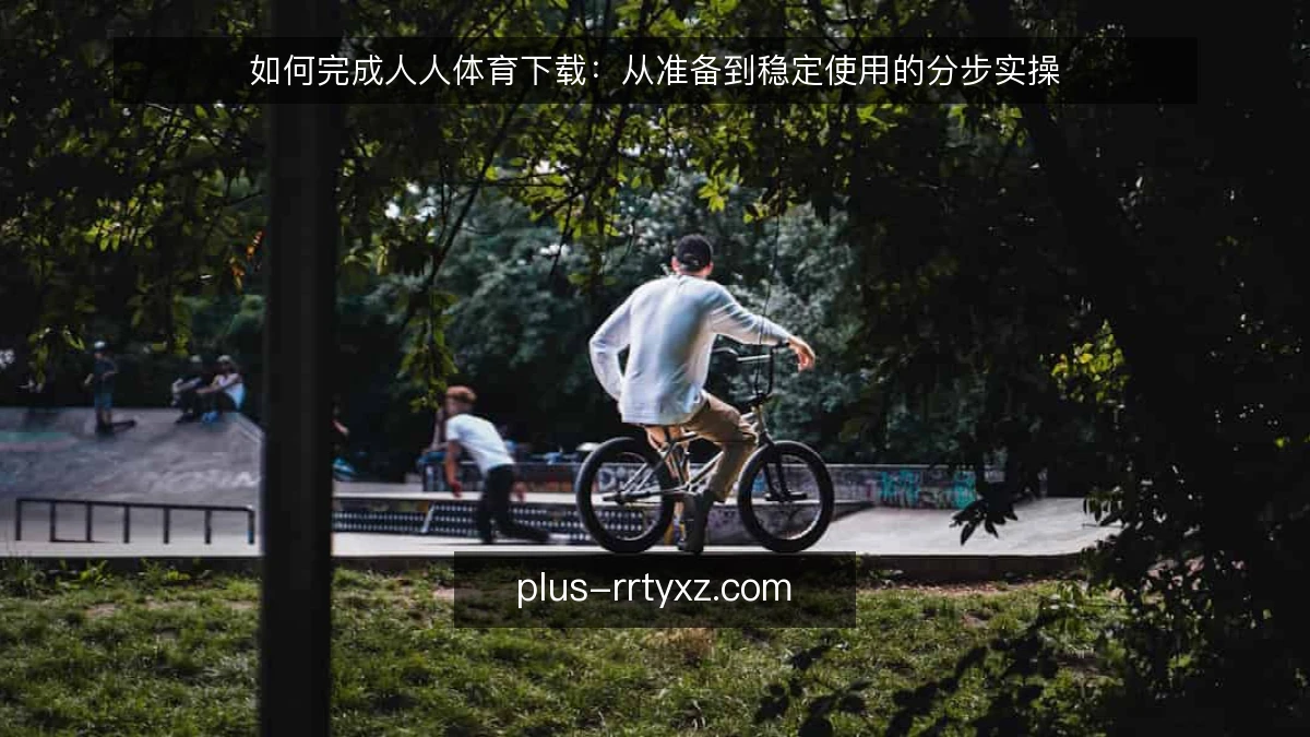 如何完成人人体育下载：从准备到稳定使用的分步实操