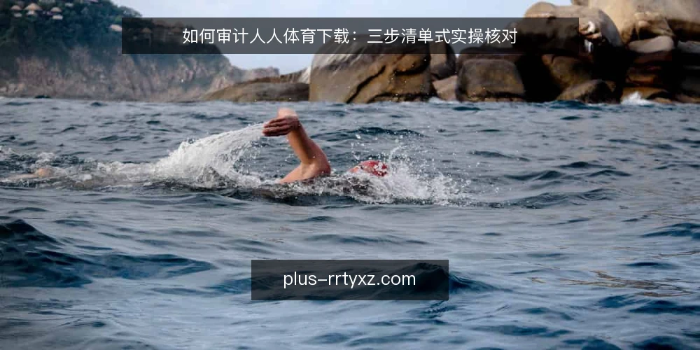 如何审计人人体育下载:三步清单式实操核对 — 为什么现在要做一次下载审计 配图