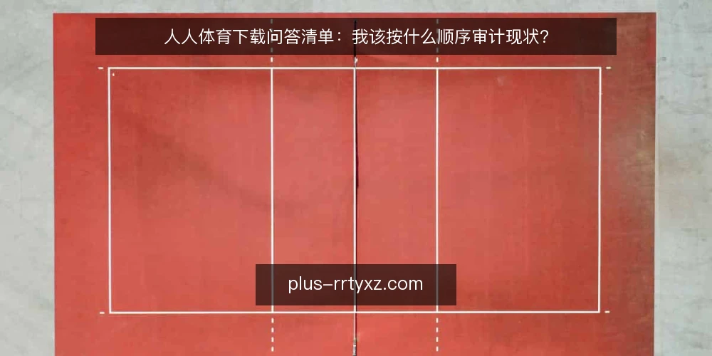 人人体育下载问答清单:我该按什么顺序审计现状? — 为什么现在要做一次人人体育下载现状审计? 配图