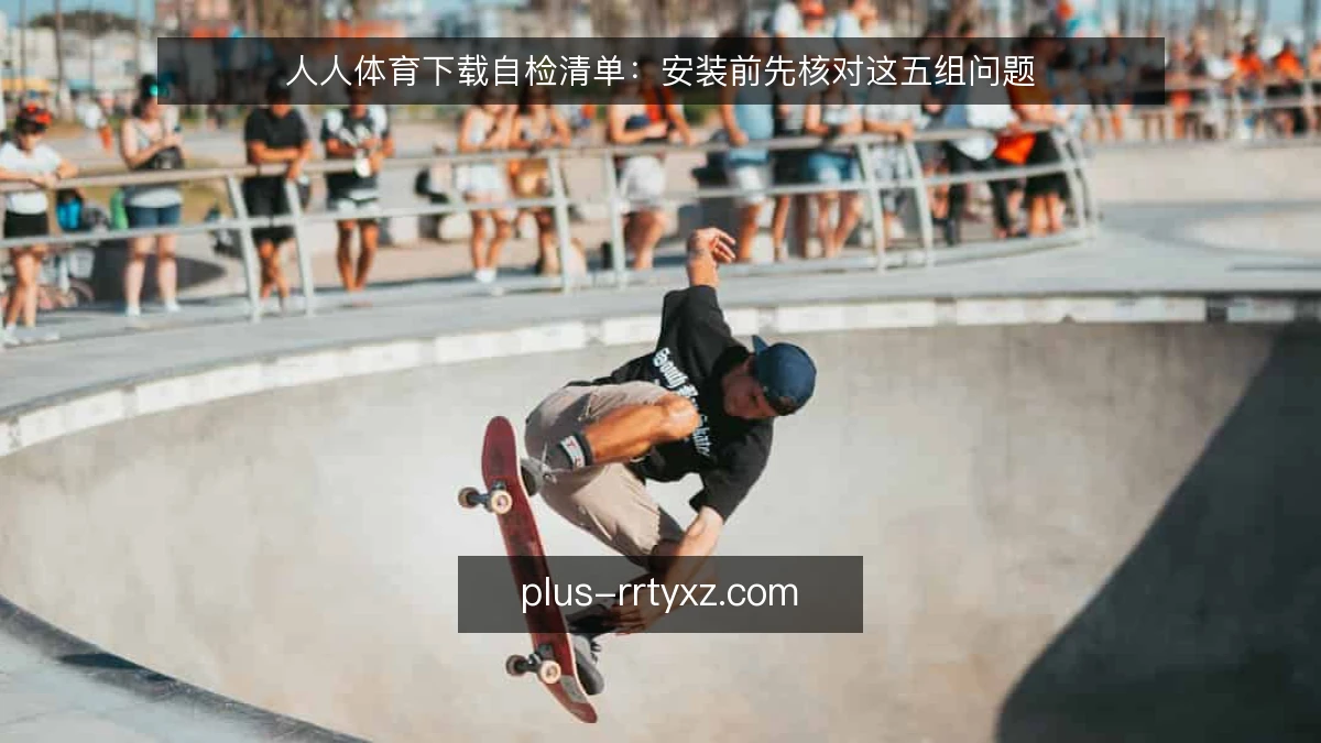 人人体育下载自检清单:安装前先核对这五组问题